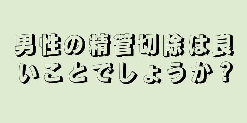男性の精管切除は良いことでしょうか？