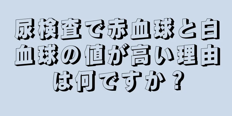 尿検査で赤血球と白血球の値が高い理由は何ですか？