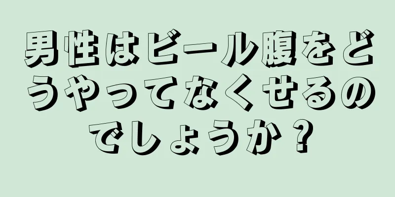 男性はビール腹をどうやってなくせるのでしょうか？