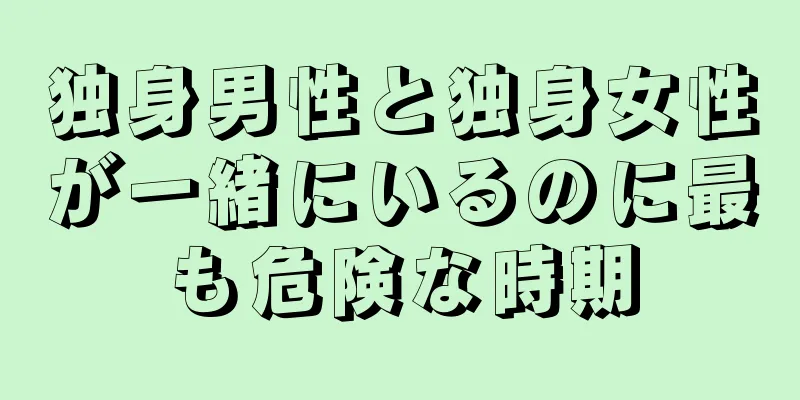 独身男性と独身女性が一緒にいるのに最も危険な時期