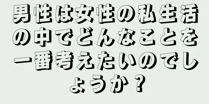 男性は女性の私生活の中でどんなことを一番考えたいのでしょうか？