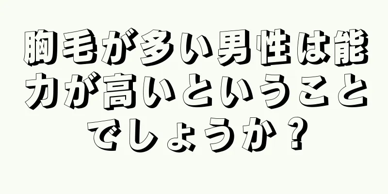 胸毛が多い男性は能力が高いということでしょうか？