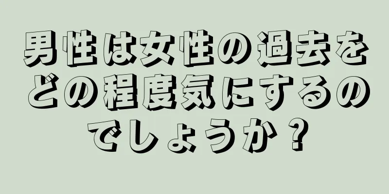 男性は女性の過去をどの程度気にするのでしょうか？