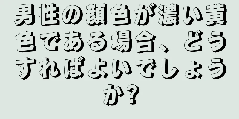 男性の顔色が濃い黄色である場合、どうすればよいでしょうか?