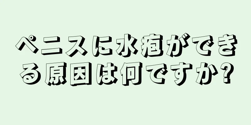 ペニスに水疱ができる原因は何ですか?