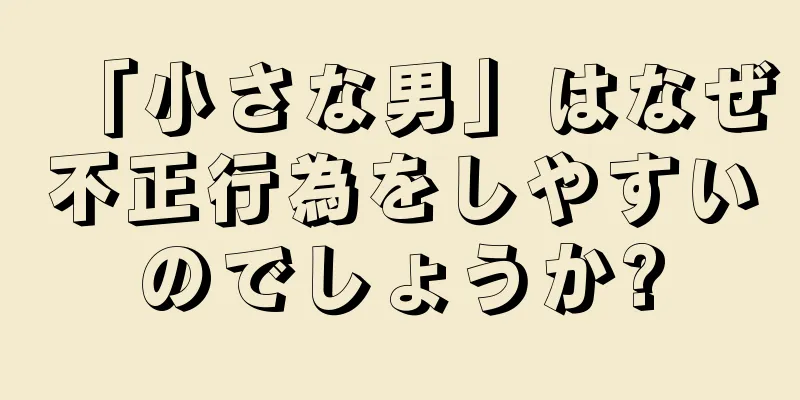 「小さな男」はなぜ不正行為をしやすいのでしょうか?
