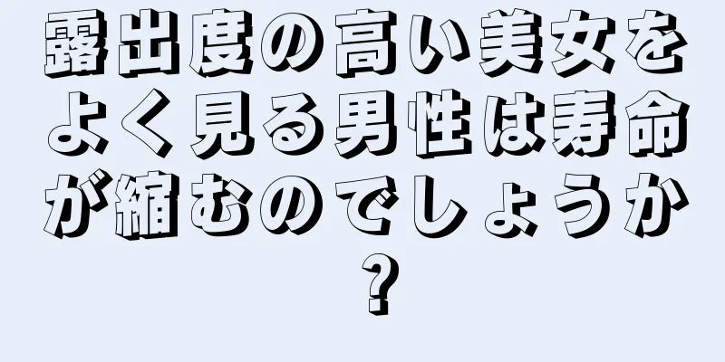 露出度の高い美女をよく見る男性は寿命が縮むのでしょうか？