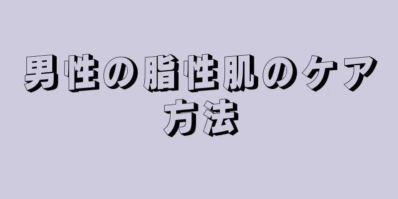 男性の脂性肌のケア方法