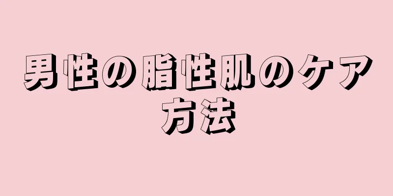 男性の脂性肌のケア方法