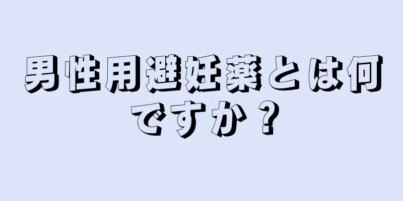 男性用避妊薬とは何ですか？