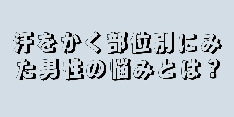 汗をかく部位別にみた男性の悩みとは？