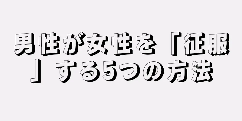 男性が女性を「征服」する5つの方法