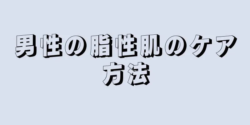 男性の脂性肌のケア方法