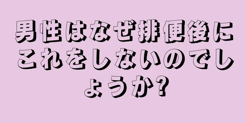 男性はなぜ排便後にこれをしないのでしょうか?