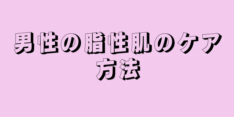 男性の脂性肌のケア方法