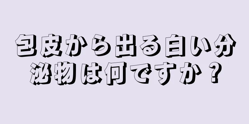 包皮から出る白い分泌物は何ですか？
