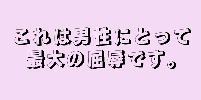 これは男性にとって最大の屈辱です。