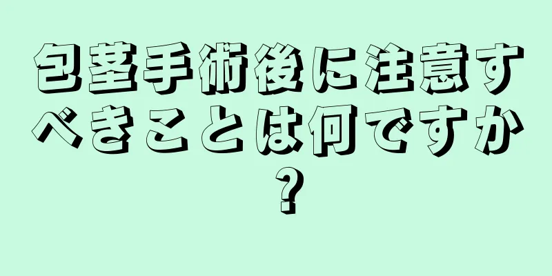 包茎手術後に注意すべきことは何ですか？