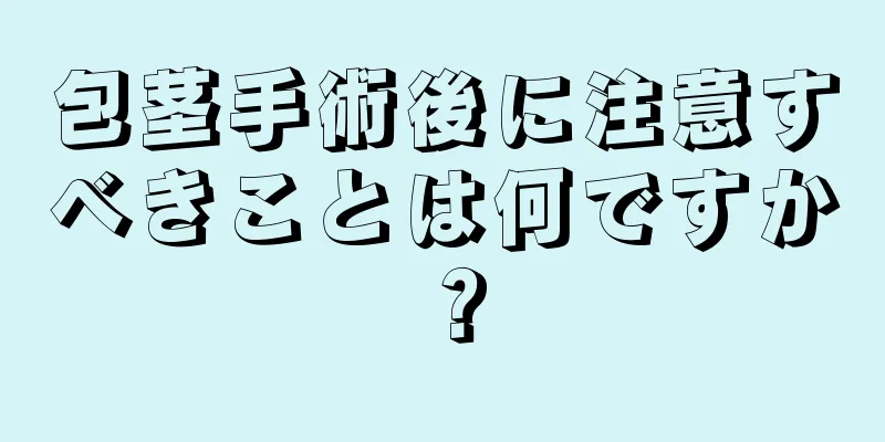包茎手術後に注意すべきことは何ですか？