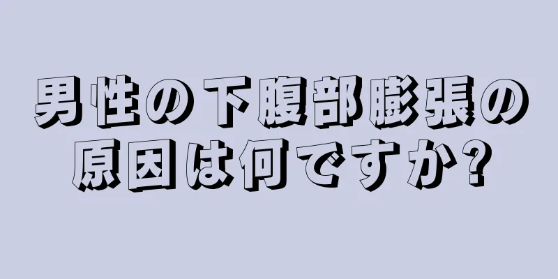 男性の下腹部膨張の原因は何ですか?