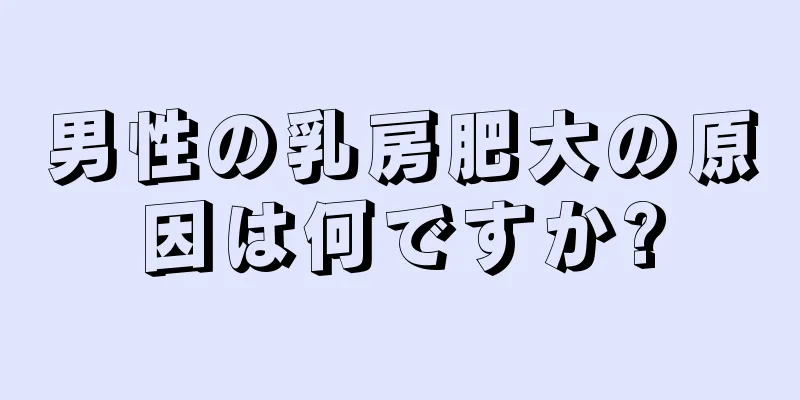 男性の乳房肥大の原因は何ですか?
