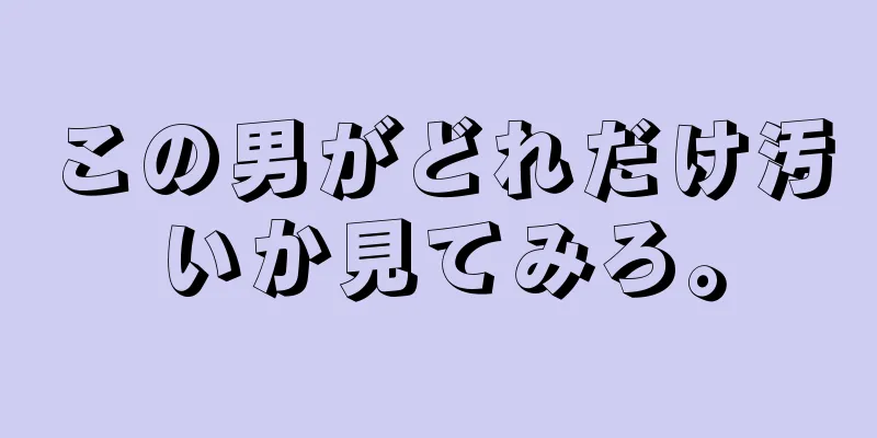 この男がどれだけ汚いか見てみろ。