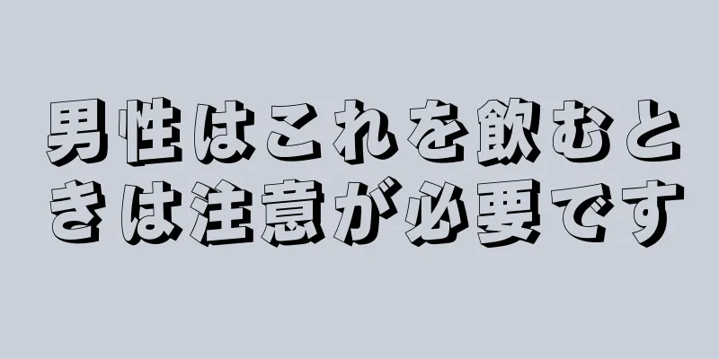 男性はこれを飲むときは注意が必要です