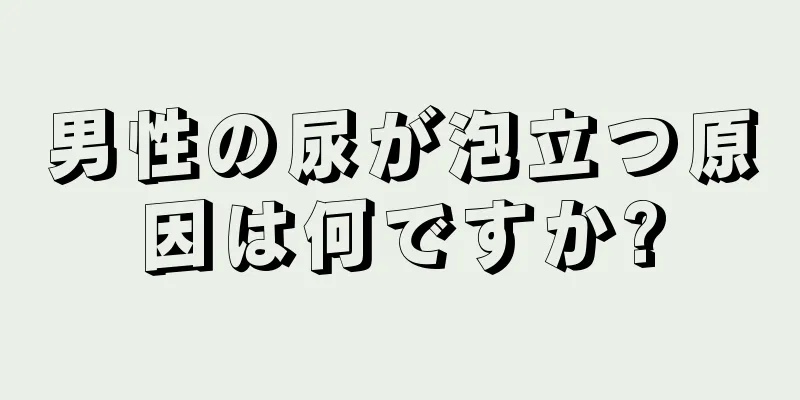 男性の尿が泡立つ原因は何ですか?