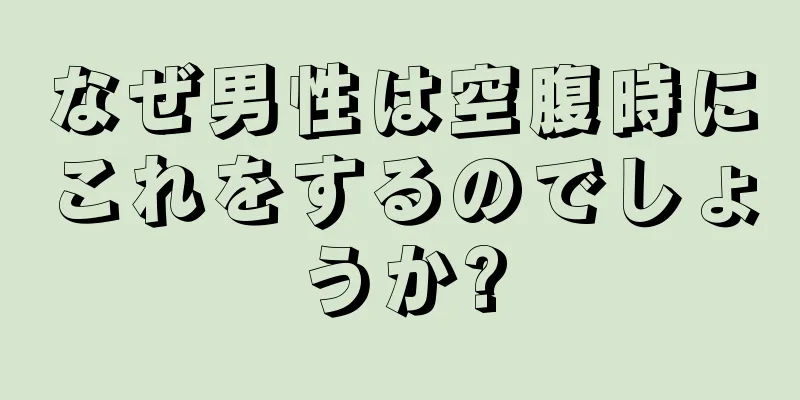 なぜ男性は空腹時にこれをするのでしょうか?