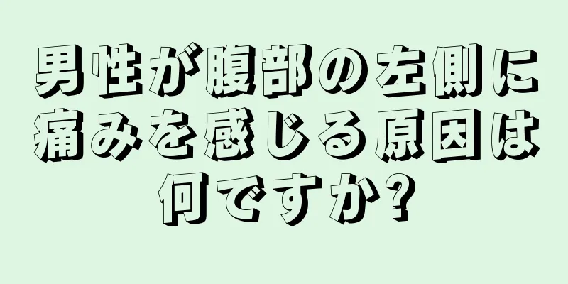 男性が腹部の左側に痛みを感じる原因は何ですか?