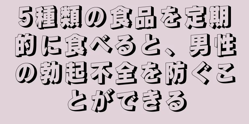 5種類の食品を定期的に食べると、男性の勃起不全を防ぐことができる