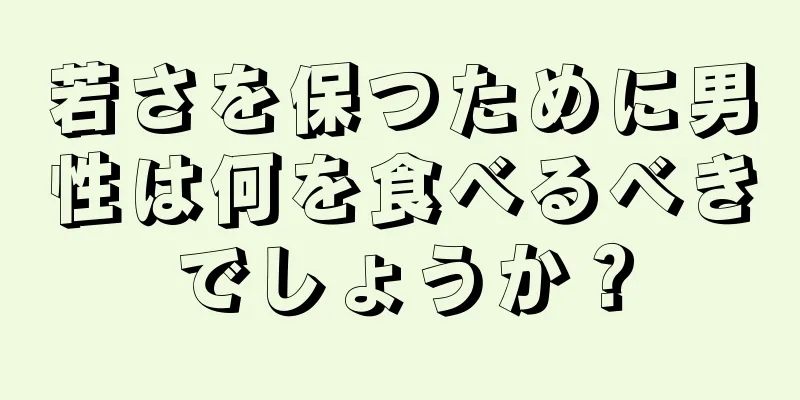 若さを保つために男性は何を食べるべきでしょうか？
