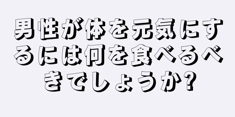 男性が体を元気にするには何を食べるべきでしょうか?