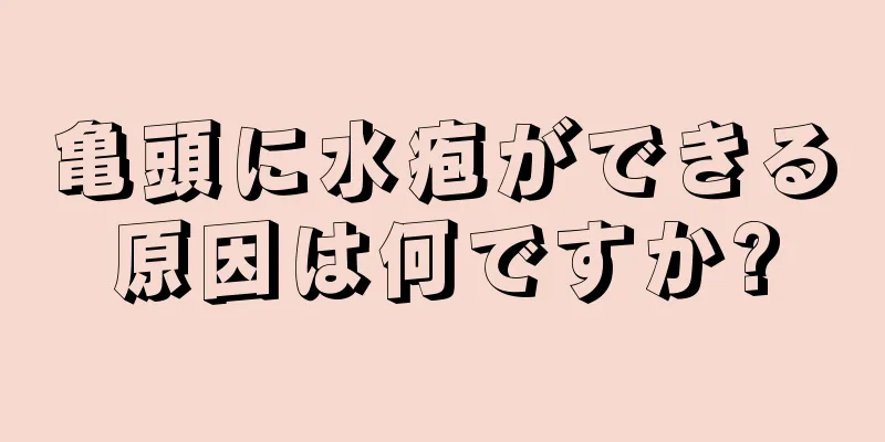 亀頭に水疱ができる原因は何ですか?