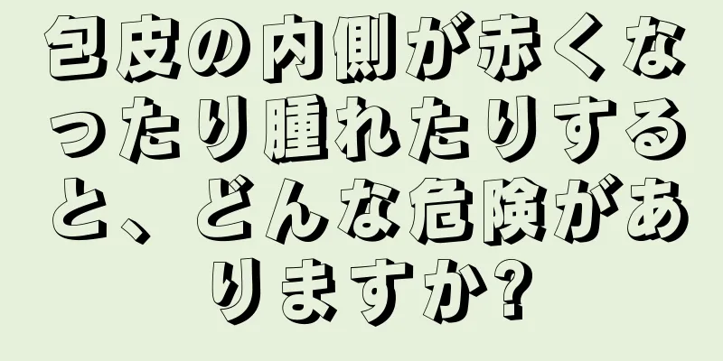 包皮の内側が赤くなったり腫れたりすると、どんな危険がありますか?