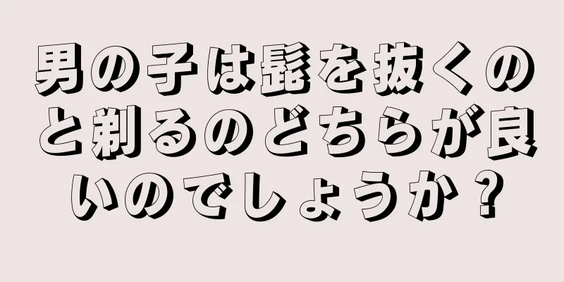 男の子は髭を抜くのと剃るのどちらが良いのでしょうか？