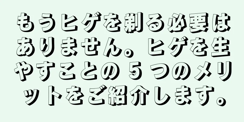 もうヒゲを剃る必要はありません。ヒゲを生やすことの 5 つのメリットをご紹介します。