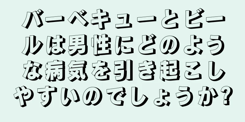 バーベキューとビールは男性にどのような病気を引き起こしやすいのでしょうか?