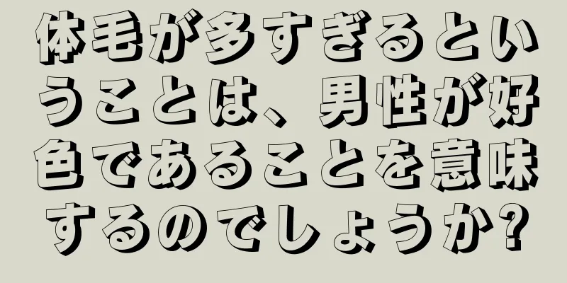体毛が多すぎるということは、男性が好色であることを意味するのでしょうか?