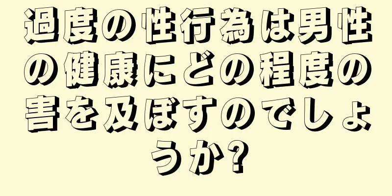 過度の性行為は男性の健康にどの程度の害を及ぼすのでしょうか?