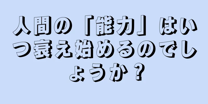 人間の「能力」はいつ衰え始めるのでしょうか？