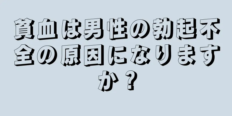 貧血は男性の勃起不全の原因になりますか？