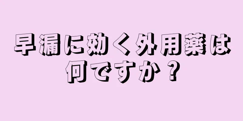 早漏に効く外用薬は何ですか？