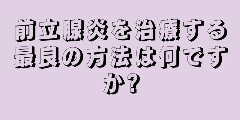 前立腺炎を治療する最良の方法は何ですか?