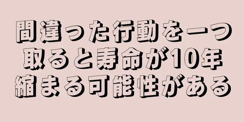 間違った行動を一つ取ると寿命が10年縮まる可能性がある