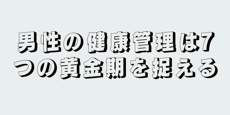 男性の健康管理は7つの黄金期を捉える