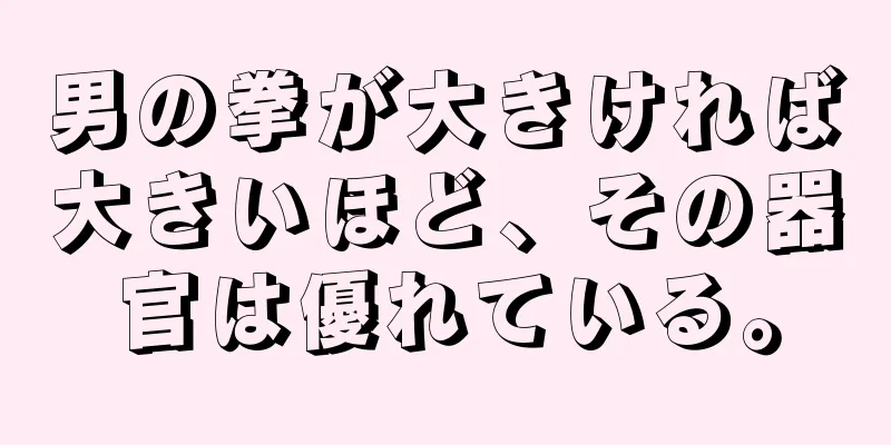 男の拳が大きければ大きいほど、その器官は優れている。