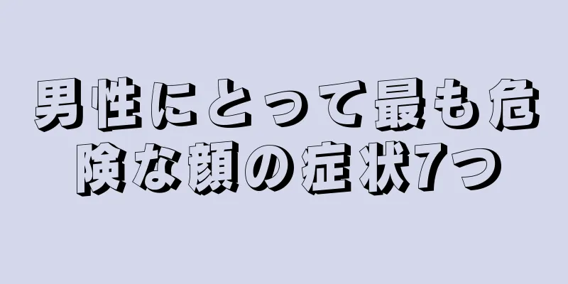 男性にとって最も危険な顔の症状7つ