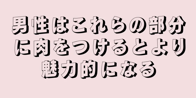 男性はこれらの部分に肉をつけるとより魅力的になる