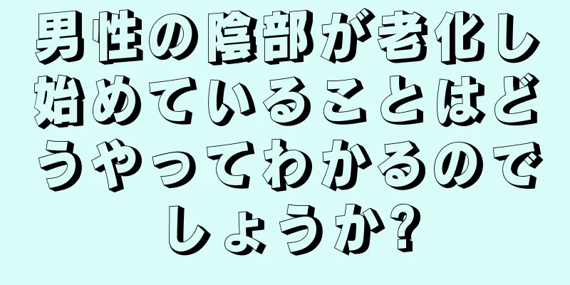 男性の陰部が老化し始めていることはどうやってわかるのでしょうか?